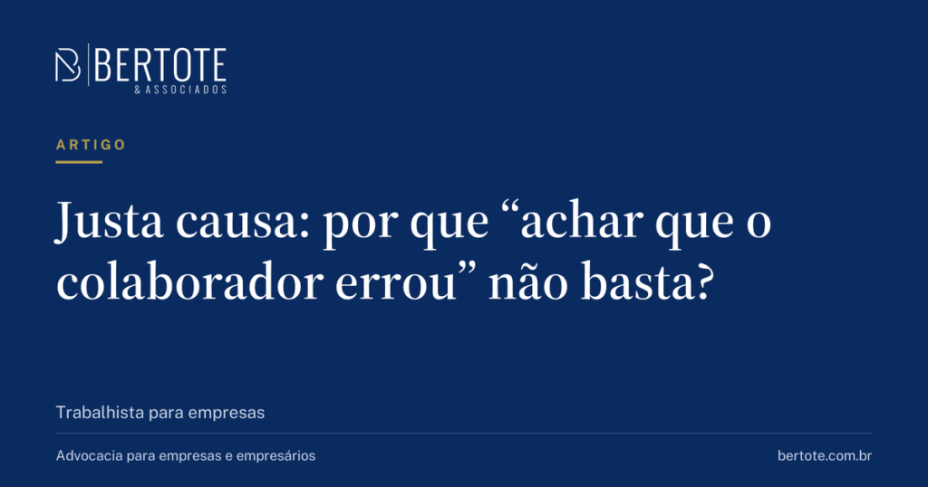Capa do artigo: Justa causa: por que “achar que o colaborador errou” não basta? — Bertote & Associados